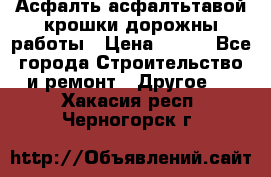 Асфалть асфалтьтавой крошки дорожны работы › Цена ­ 500 - Все города Строительство и ремонт » Другое   . Хакасия респ.,Черногорск г.
